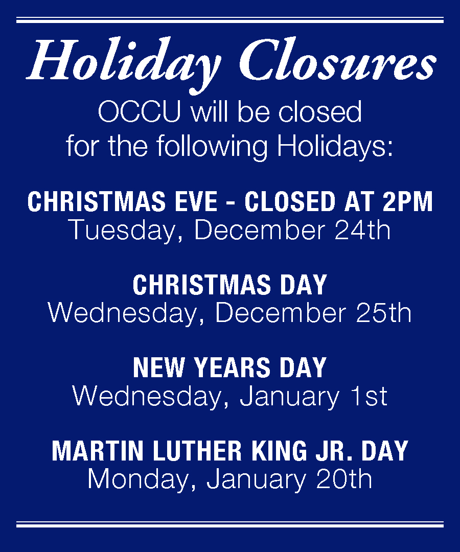Holiday Closures OCCU will be closed for the following Holidays: CHRISTMAS EVE - CLOSED AT 2PM Tuesday, December 24th CHRISTMAS DAY Wednesday, December 25th NEW YEARS DAY Wednesday, January 1st MARTIN LUTHER KING JR. DAY