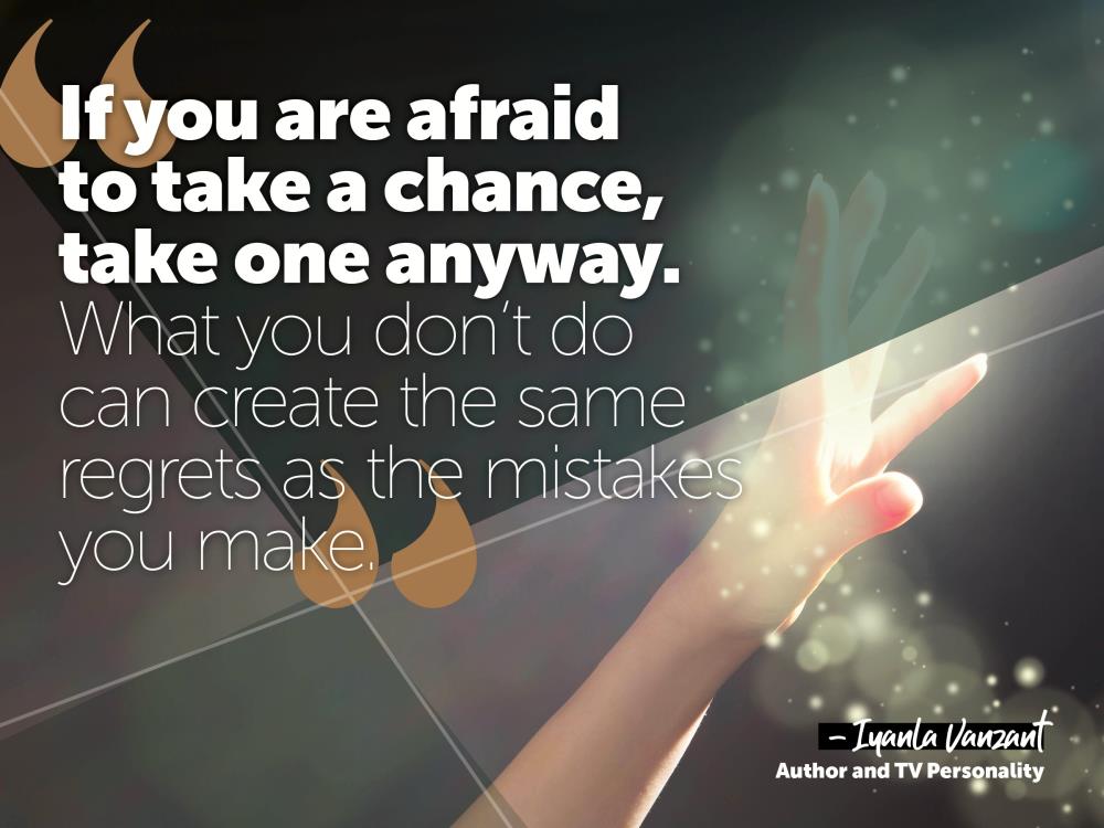 If you are afraid to take a chance take one anyways. what you do can create the regrets as the mistakes you make.